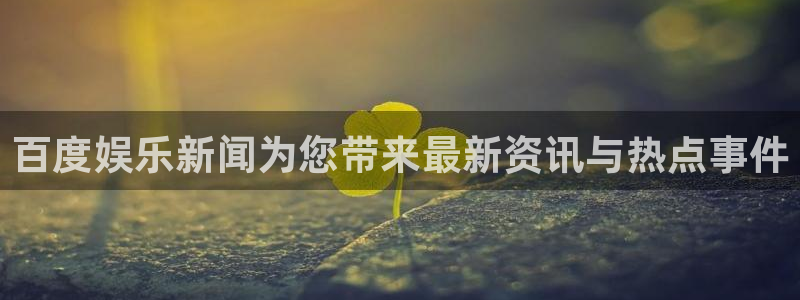 百达娱乐：百度娱乐新闻为您带来最新资讯与热点事件
