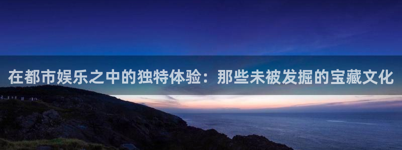 百达娱乐：在都市娱乐之中的独特体验：那些未被发掘的宝藏文化