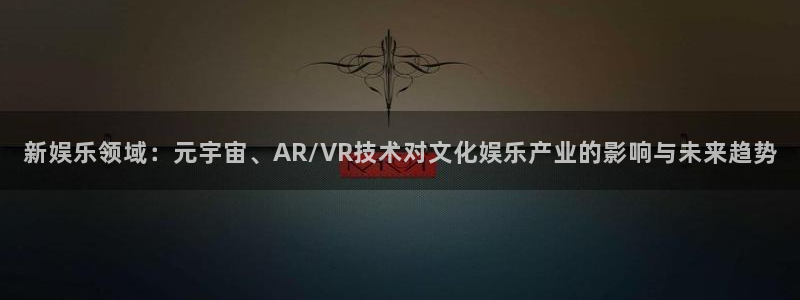 百达娱乐：新娱乐领域：元宇宙、AR/VR技术对文化娱乐产业的影响与未来趋势